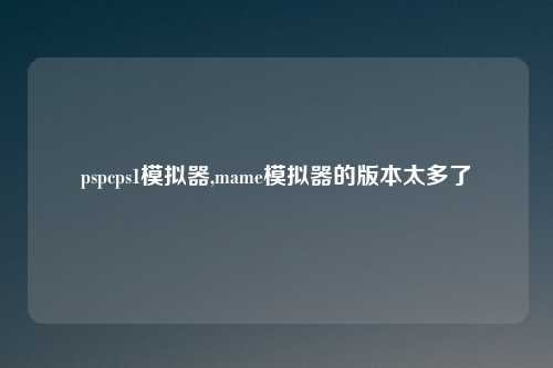 pspcps1模拟器,mame模拟器的版本太多了