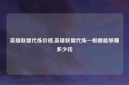 英雄联盟代练价格,英雄联盟代练一般都能够赚多少钱