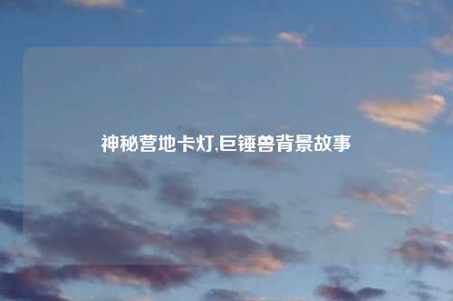 神秘营地卡灯,巨锤兽背景故事