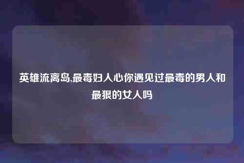 英雄流离岛,最毒妇人心你遇见过最毒的男人和最狠的女人吗