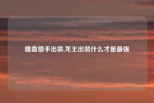 嗜血猎手出装,龙王出装什么才是最强
