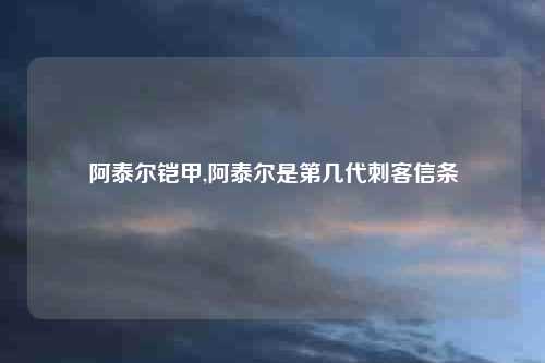 阿泰尔铠甲,阿泰尔是第几代刺客信条