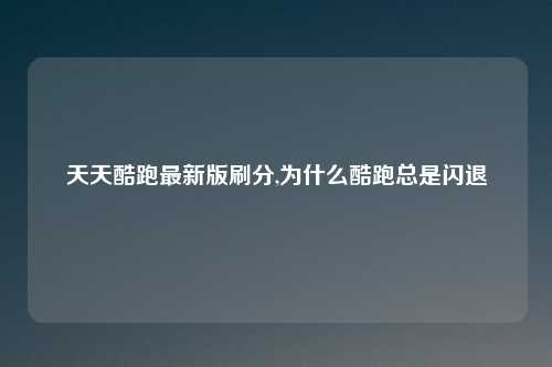 天天酷跑最新版刷分,为什么酷跑总是闪退