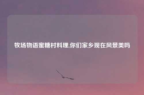 牧场物语蜜糖村料理,你们家乡现在风景美吗