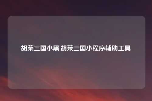 胡莱三国小黑,胡莱三国小程序辅助工具