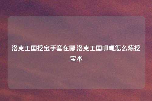 洛克王国挖宝手套在哪,洛克王国呱呱怎么炼挖宝术