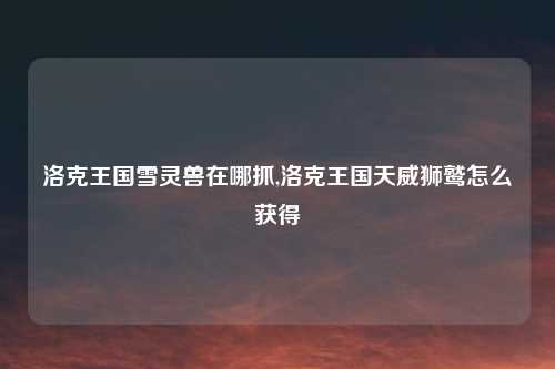 洛克王国雪灵兽在哪抓,洛克王国天威狮鹫怎么获得