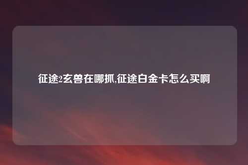 征途2玄兽在哪抓,征途白金卡怎么买啊