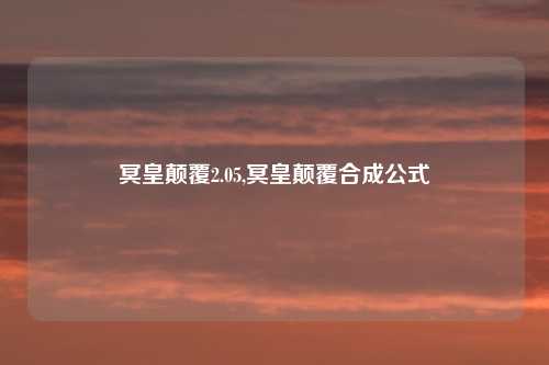 冥皇颠覆2.05,冥皇颠覆合成公式