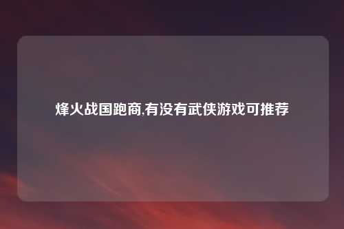 烽火战国跑商,有没有武侠游戏可推荐