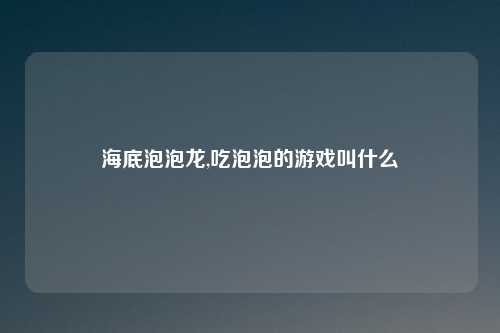 海底泡泡龙,吃泡泡的游戏叫什么