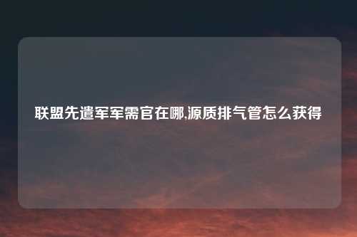 联盟先遣军军需官在哪,源质排气管怎么获得