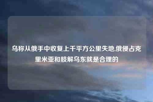 乌称从俄手中收复上千平方公里失地,俄侵占克里米亚和肢解乌东就是合理的