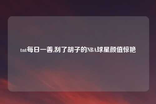 tnt每日一善,刮了胡子的NBA球星颜值惊艳
