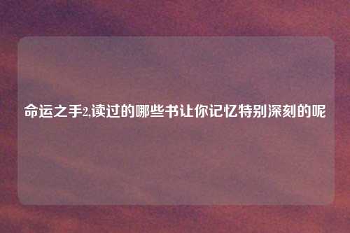 命运之手2,读过的哪些书让你记忆特别深刻的呢