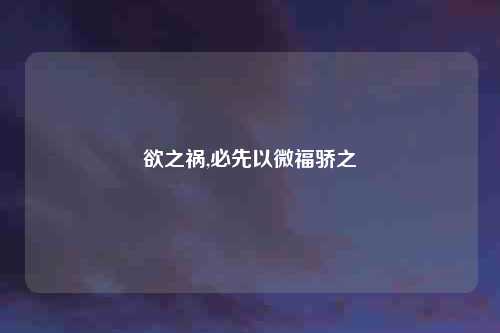 欲之祸,必先以微福骄之