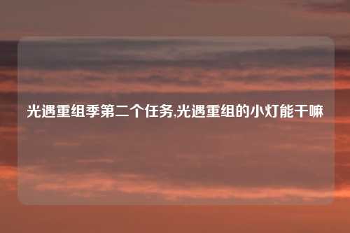 光遇重组季第二个任务,光遇重组的小灯能干嘛