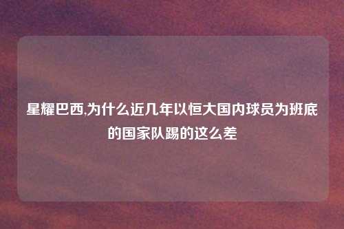 星耀巴西,为什么近几年以恒大国内球员为班底的国家队踢的这么差