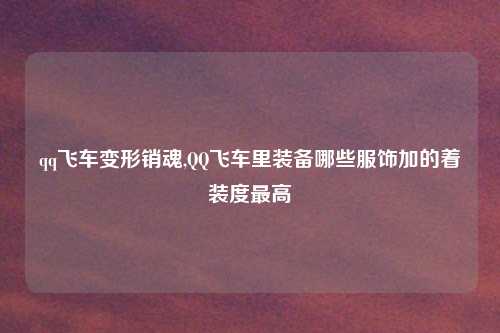 qq飞车变形销魂,QQ飞车里装备哪些服饰加的着装度最高
