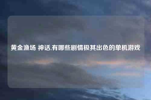 黄金渔场 神话,有哪些剧情极其出色的单机游戏