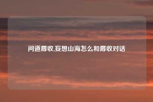 问道蓐收,妄想山海怎么和蓐收对话