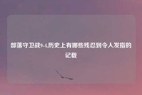 部落守卫战9-4,历史上有哪些残忍到令人发指的记载