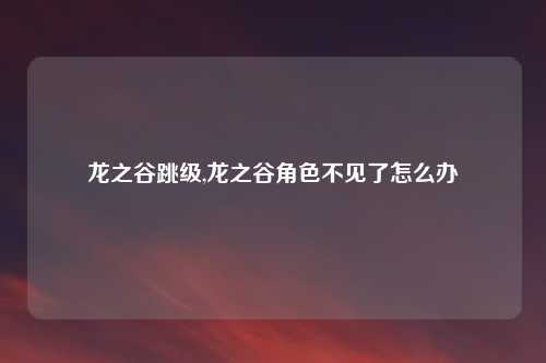 龙之谷跳级,龙之谷角色不见了怎么办