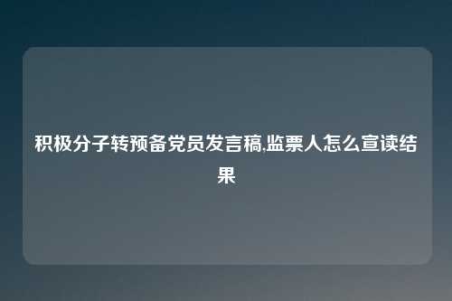 积极分子转预备党员发言稿,监票人怎么宣读结果
