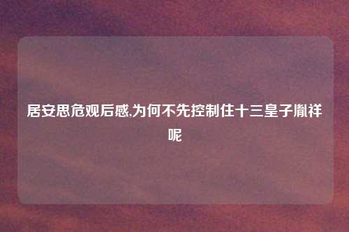 居安思危观后感,为何不先控制住十三皇子胤祥呢