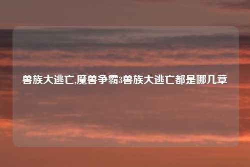 兽族大逃亡,魔兽争霸3兽族大逃亡都是哪几章