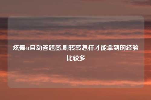 炫舞et自动答题器,刷转转怎样才能拿到的经验比较多