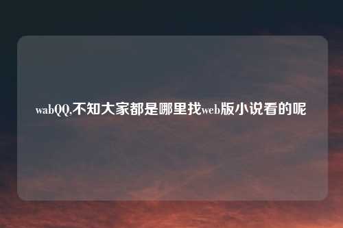 wabQQ,不知大家都是哪里找web版小说看的呢