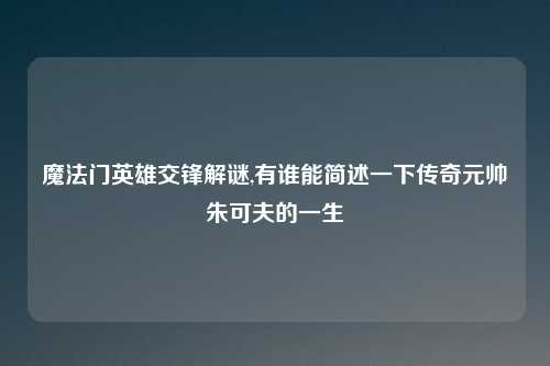 魔法门英雄交锋解谜,有谁能简述一下传奇元帅朱可夫的一生