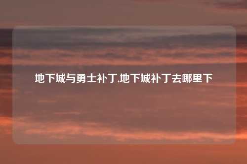 地下城与勇士补丁,地下城补丁去哪里下