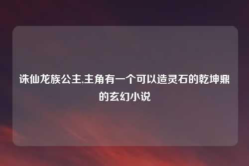 诛仙龙族公主,主角有一个可以造灵石的乾坤鼎的玄幻小说