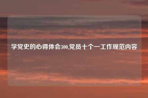 学党史的心得体会300,党员十个一工作规范内容
