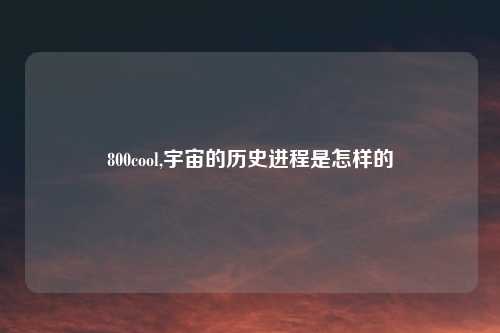 800cool,宇宙的历史进程是怎样的