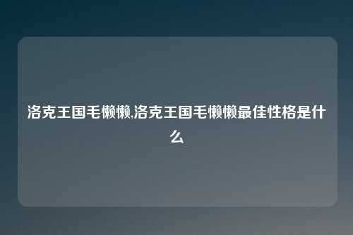 洛克王国毛懒懒,洛克王国毛懒懒最佳性格是什么