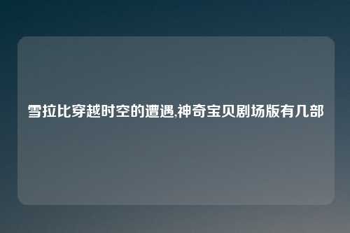 雪拉比穿越时空的遭遇,神奇宝贝剧场版有几部