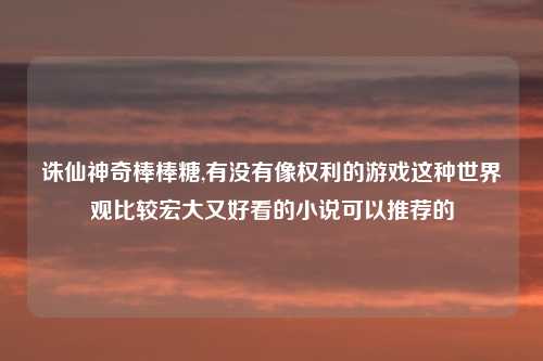 诛仙神奇棒棒糖,有没有像权利的游戏这种世界观比较宏大又好看的小说可以推荐的
