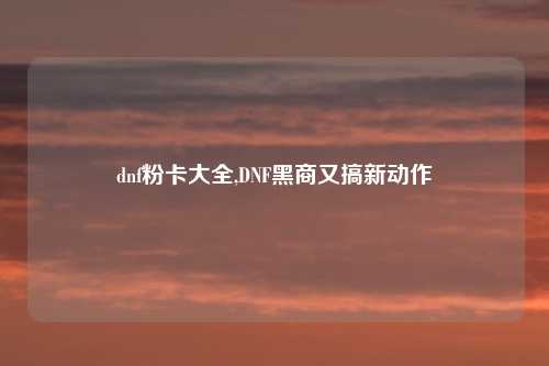 dnf粉卡大全,DNF黑商又搞新动作