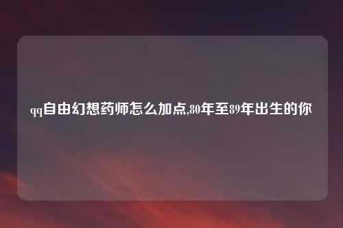 qq自由幻想药师怎么加点,80年至89年出生的你