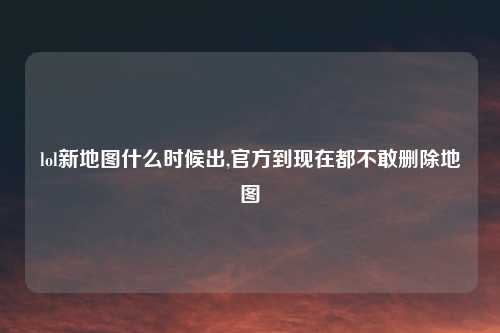 lol新地图什么时候出,官方到现在都不敢删除地图