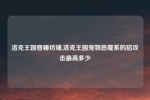 洛克王国昏睡纺锤,洛克王国宠物恶魔系的招攻击最高多少