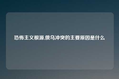 恐怖主义根源,俄乌冲突的主要原因是什么