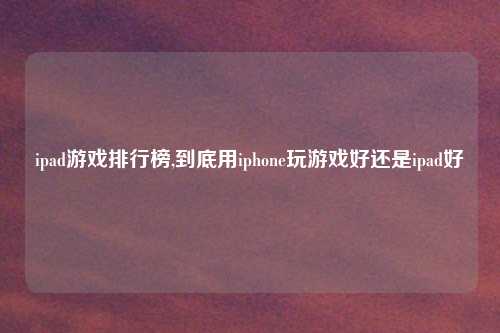 ipad游戏排行榜,到底用iphone玩游戏好还是ipad好