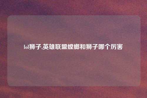 lol狮子,英雄联盟螳螂和狮子哪个厉害