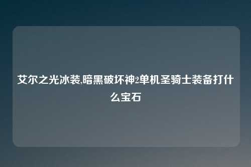 艾尔之光冰装,暗黑破坏神2单机圣骑士装备打什么宝石