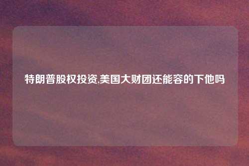 特朗普股权投资,美国大财团还能容的下他吗