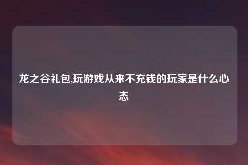 龙之谷礼包,玩游戏从来不充钱的玩家是什么心态